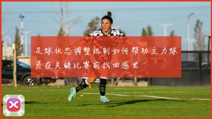 足球状态调整机制如何帮助主力球员在关键比赛前找回感觉