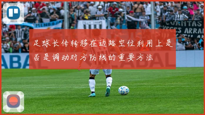 足球长传转移在边路空位利用上是否是调动对方防线的重要方法