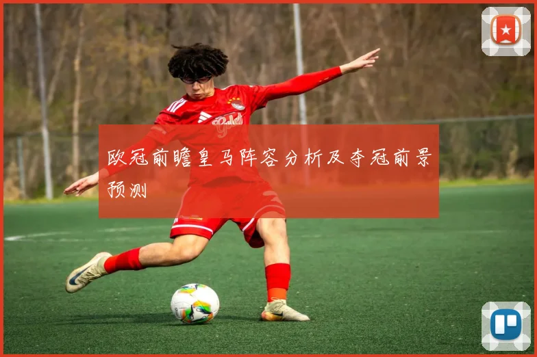 欧冠前瞻皇马阵容分析及夺冠前景预测