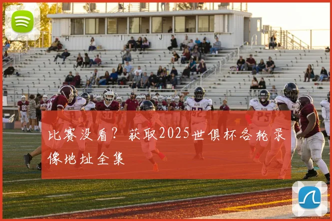 比赛没看?获取2025世俱杯各轮录像地址全集