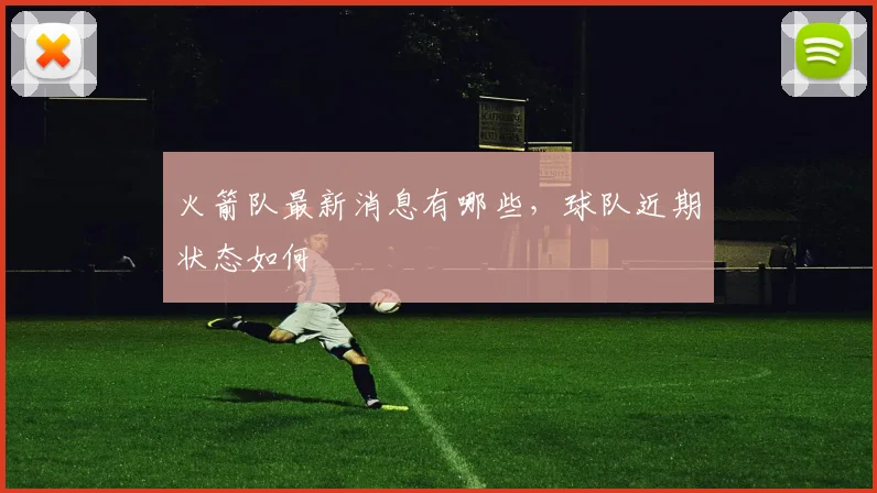 火箭队最新消息有哪些，球队近期状态如何