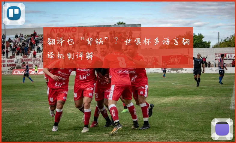 翻译也“背锅”?世俱杯多语言翻译机制详解