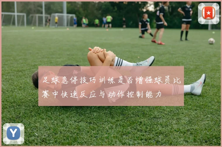 足球急停技巧训练是否增强球员比赛中快速反应与动作控制能力