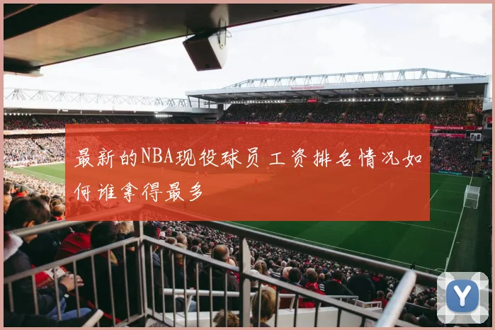 最新的NBA现役球员工资排名情况如何谁拿得最多