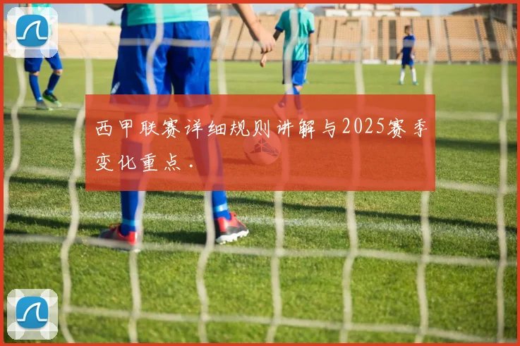 西甲联赛详细规则讲解与2025赛季变化重点 .