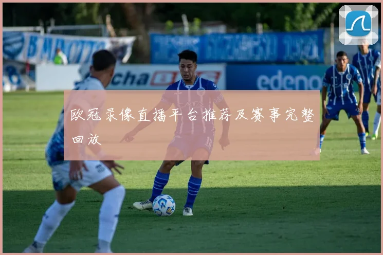 欧冠录像直播平台推荐及赛事完整回放