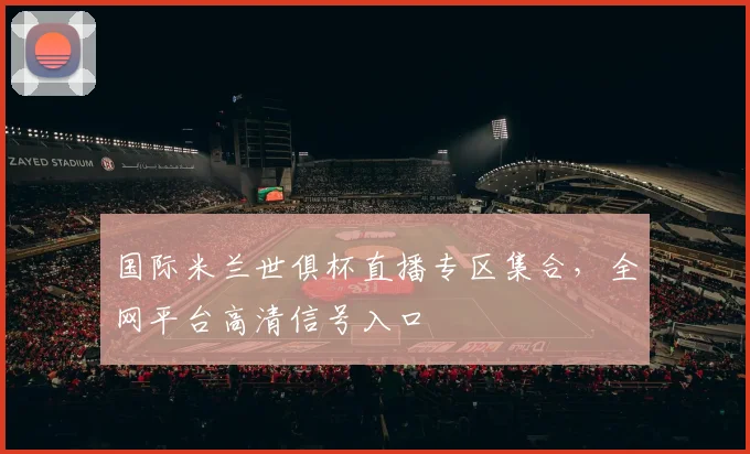 国际米兰世俱杯直播专区集合,全网平台高清信号入口