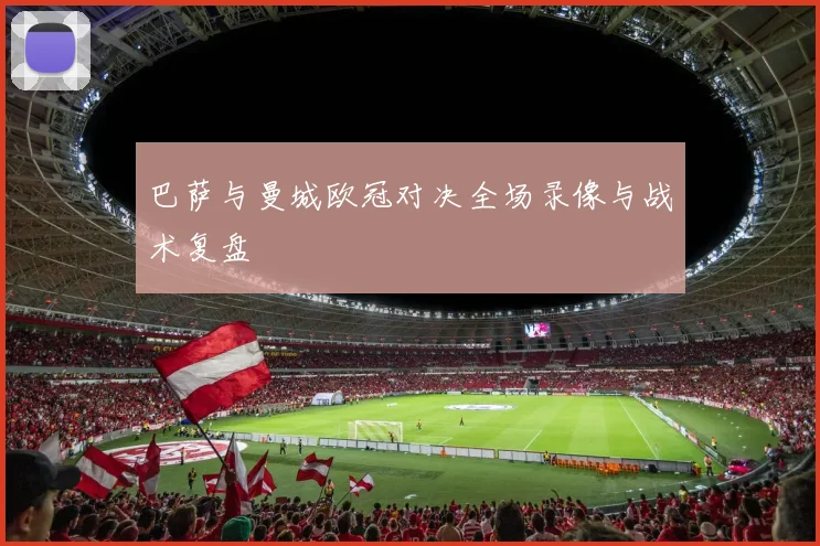 巴萨与曼城欧冠对决全场录像与战术复盘