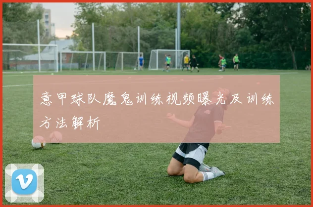 意甲球队魔鬼训练视频曝光及训练方法解析