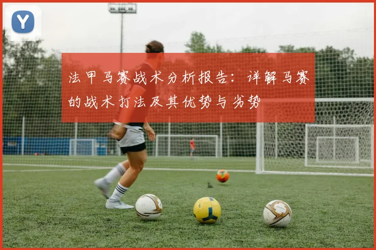 法甲马赛战术分析报告：详解马赛的战术打法及其优势与劣势